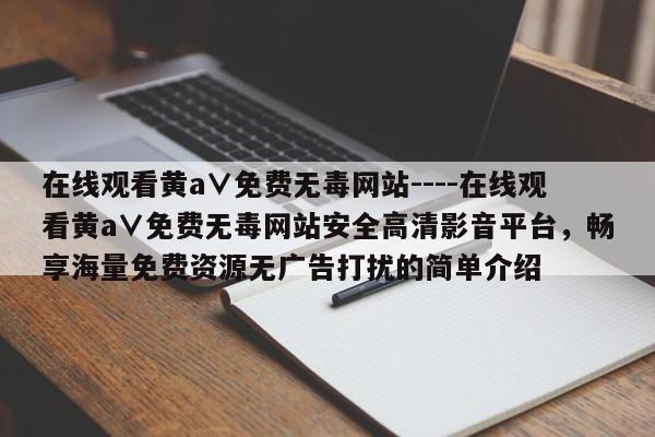 在线观看黄a∨免费无毒网站----在线观看黄a∨免费无毒网站安全高清影音平台,畅享海量免费资源无广告打扰的简单介绍