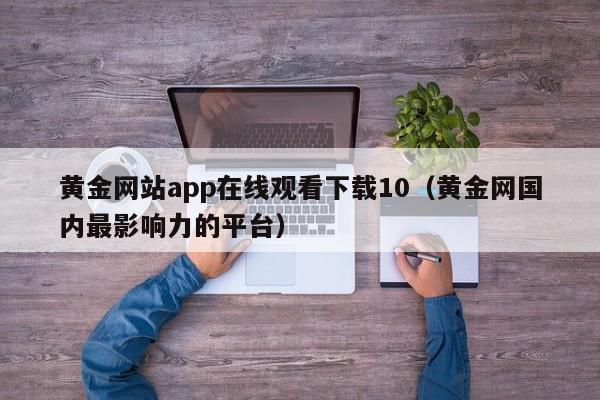 黄金网站app在线观看下载10(黄金网国内最影响力的平台)