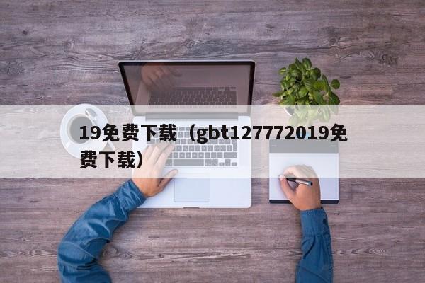 19免费下载(gbt127772019免费下载)