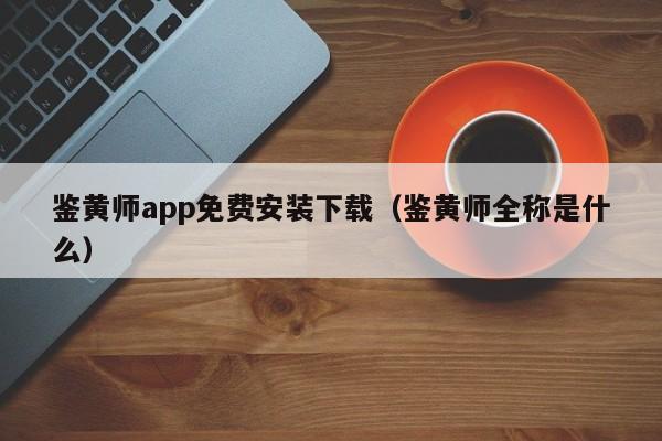 鉴黄师app免费安装下载(鉴黄师全称是什么)