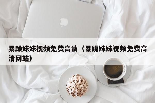 暴躁妹妹视频免费高清(暴躁妹妹视频免费高清网站)