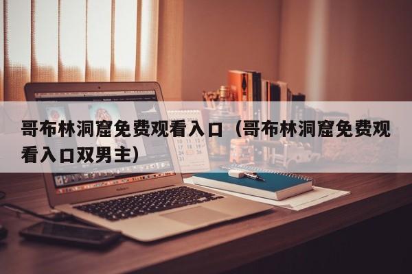 哥布林洞窟免费观看入口(哥布林洞窟免费观看入口双男主)