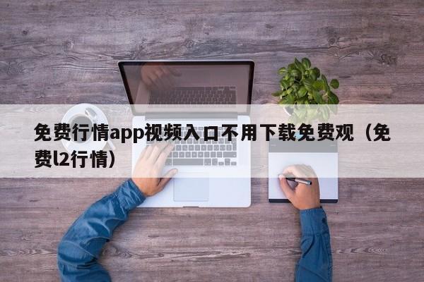 免费行情app视频入口不用下载免费观(免费l2行情)