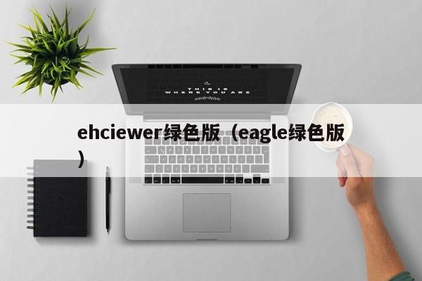 ehciewer绿色版(eagle绿色版)
