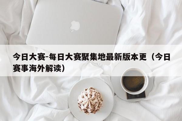 今日大赛-每日大赛聚集地最新版本更(今日赛事海外解读)