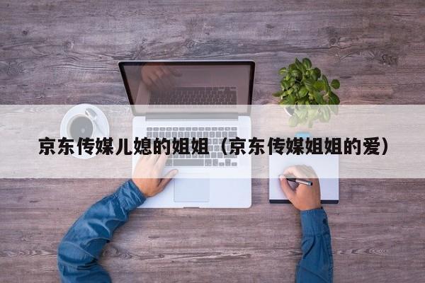 京东传媒儿媳的姐姐(京东传媒姐姐的爱)