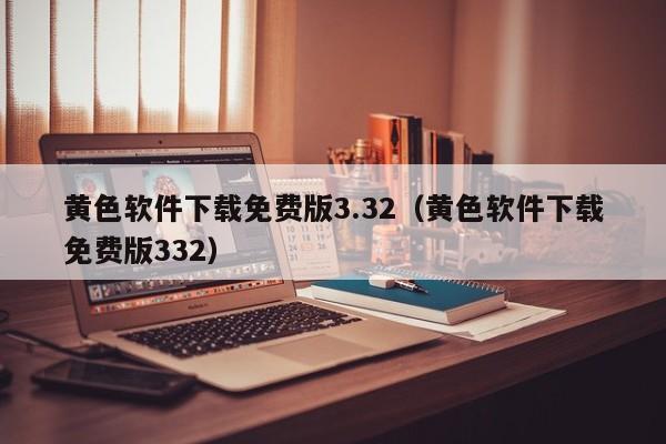 黄色软件下载免费版3.32(黄色软件下载免费版332)