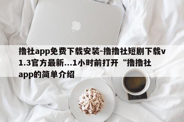 撸社app免费下载安装-撸撸社短剧下载v1.3官方最新...1小时前打开“撸撸社app的简单介绍