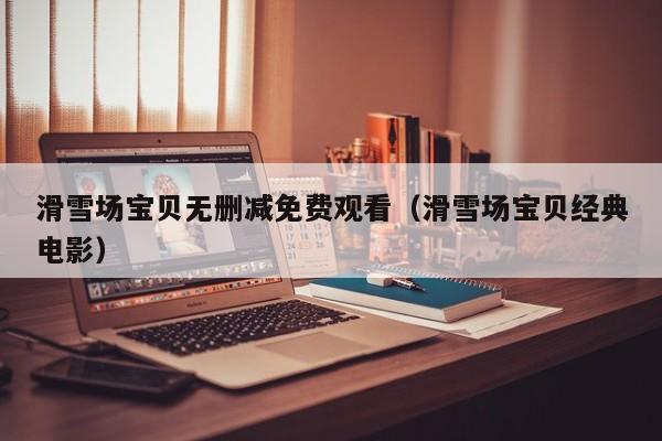 滑雪场宝贝无删减免费观看(滑雪场宝贝经典电影)