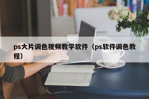 ps大片调色视频教学软件(ps软件调色教程)