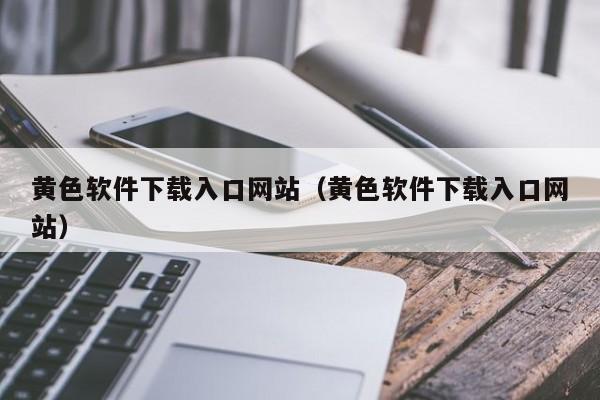 黄色软件下载入口网站(黄色软件下载入口网站)