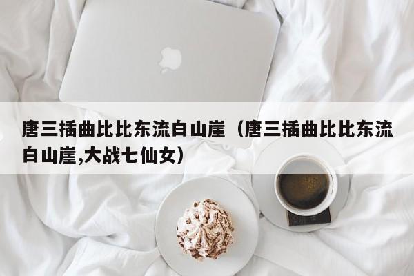 唐三插曲比比东流白山崖(唐三插曲比比东流白山崖,大战七仙女)