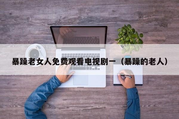 暴躁老女人免费观看电视剧一(暴躁的老人)