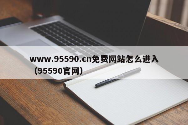 www.95590.cn免费网站怎么进入(95590官网)