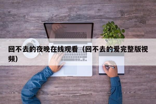 回不去的夜晚在线观看(回不去的爱完整版视频)