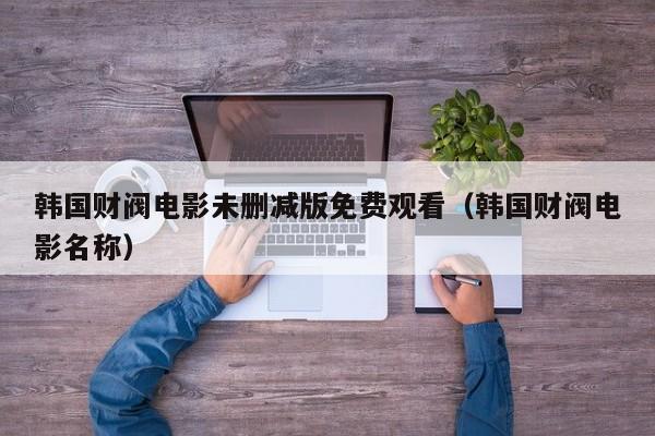 韩国财阀电影未删减版免费观看(韩国财阀电影名称)