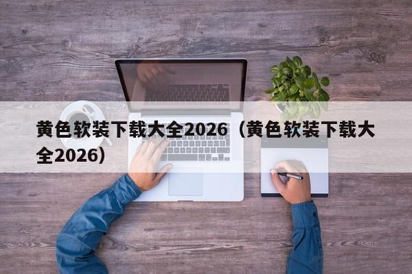 黄色软装下载大全2026(黄色软装下载大全2026)