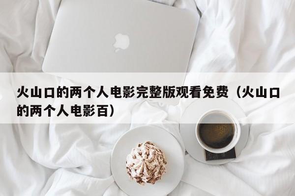 火山口的两个人电影完整版观看免费(火山口的两个人电影百)