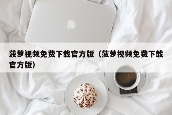 菠萝视频免费下载官方版(菠萝视频免费下载官方版)