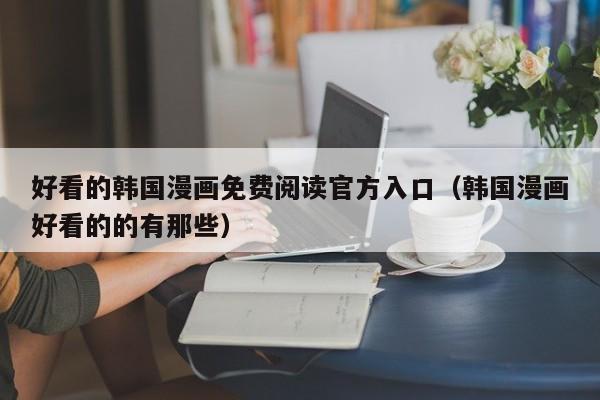好看的韩国漫画免费阅读官方入口(韩国漫画好看的的有那些)