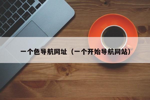 一个色导航网址(一个开始导航网站)