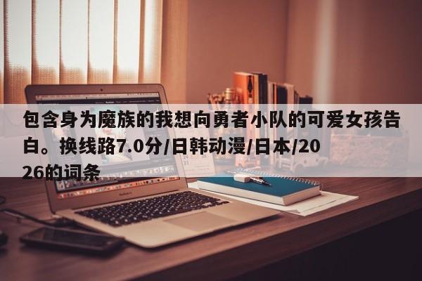包含身为魔族的我想向勇者小队的可爱女孩告白。换线路7.0分/日韩动漫/日本/2026的词条
