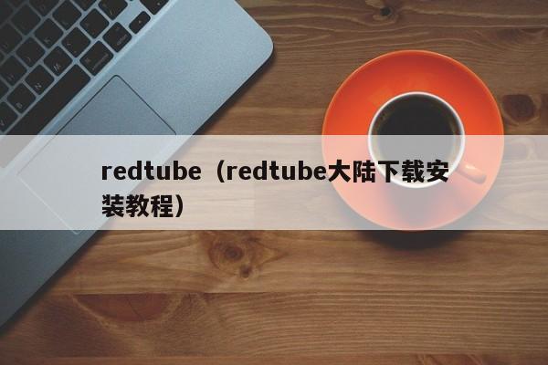 redtube(redtube大陆下载安装教程)
