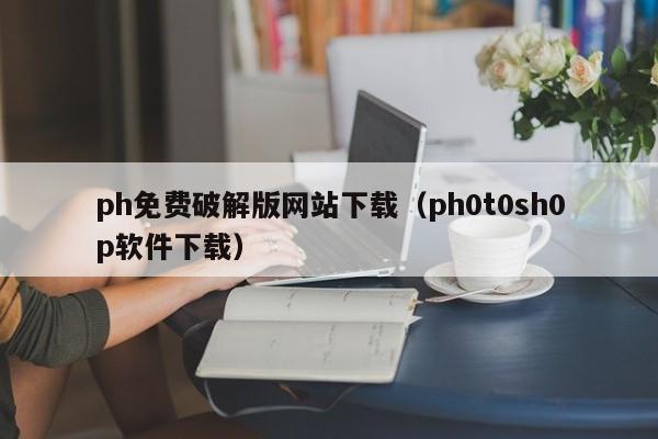 ph免费破解版网站下载(ph0t0sh0p软件下载)