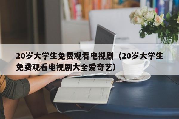 20岁大学生免费观看电视剧（20岁大学生免费观看电视剧大全爱奇艺）