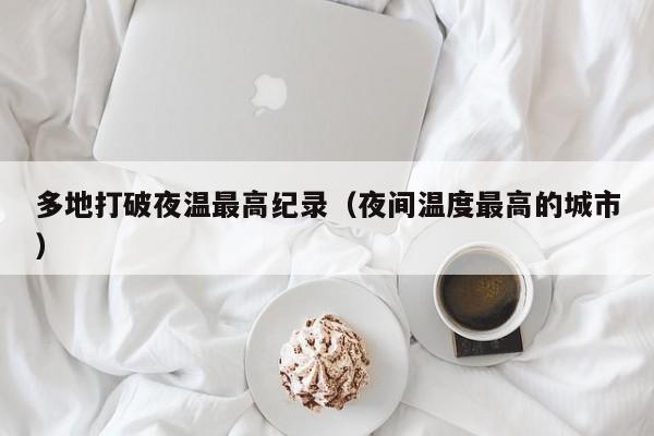 多地打破夜温最高纪录(夜间温度最高的城市)