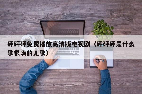 砰砰砰免费播放高清版电视剧(砰砰砰是什么歌很嗨的儿歌)