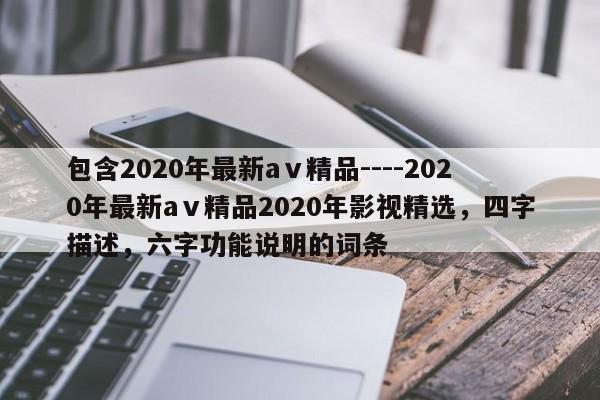 包含2020年最新aⅴ精品----2020年最新aⅴ精品2020年影视精选,四字描述,六字功能说明的词条