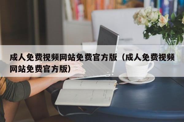 成人免费视频网站免费官方版(成人免费视频网站免费官方版)