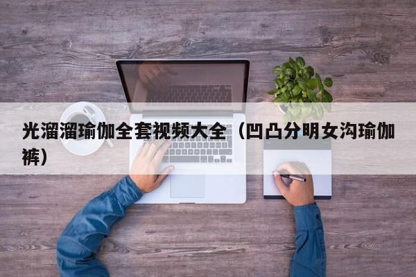光溜溜瑜伽全套视频大全(凹凸分明女沟瑜伽裤)