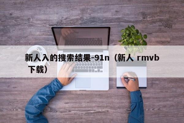 新人入的搜索结果-91n(新人 rmvb 下载)