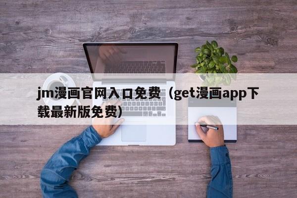 jm漫画官网入口免费(get漫画app下载最新版免费)