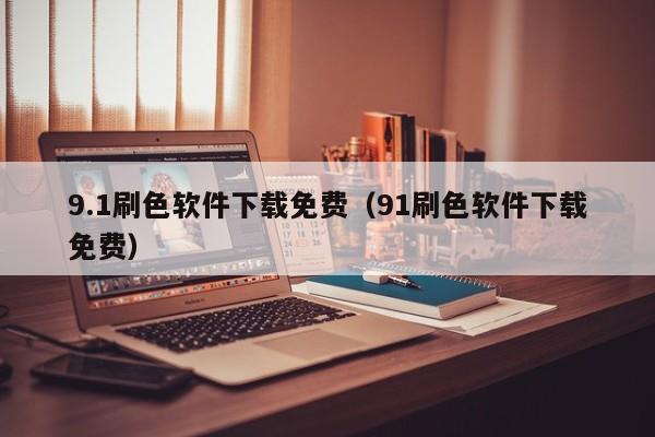 9.1刷色软件下载免费(91刷色软件下载免费)