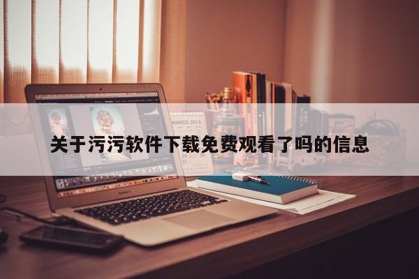 关于污污软件下载免费观看了吗的信息