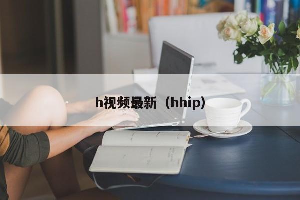h视频最新(hhip)