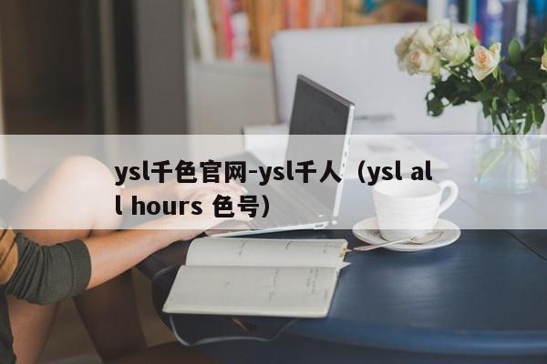 ysl千色官网-ysl千人(ysl all hours 色号)