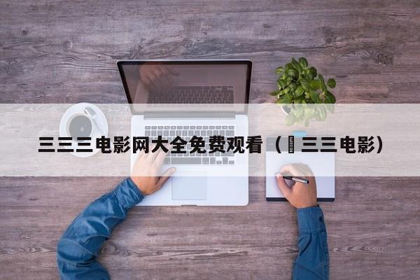 三三三电影网大全免费观看( 三三电影)