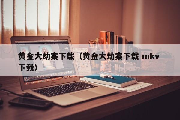 黄金大劫案下载(黄金大劫案下载 mkv 下载)