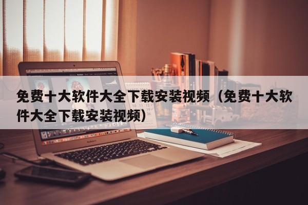 免费十大软件大全下载安装视频(免费十大软件大全下载安装视频)