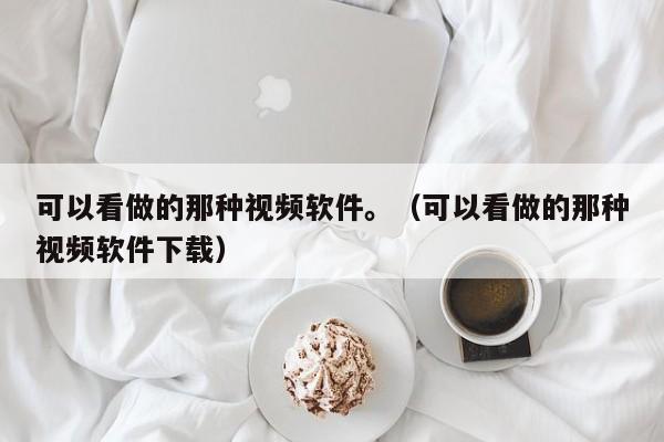 可以看做的那种视频软件。(可以看做的那种视频软件下载)