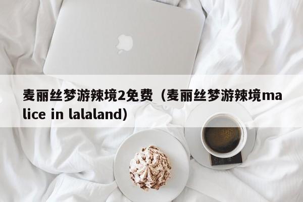 麦丽丝梦游辣境2免费(麦丽丝梦游辣境malice in lalaland)