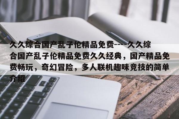 久久综合国产乱子伦精品免费----久久综合国产乱子伦精品免费久久经典,国产精品免费畅玩,奇幻冒险,多人联机趣味竞技的简单介绍