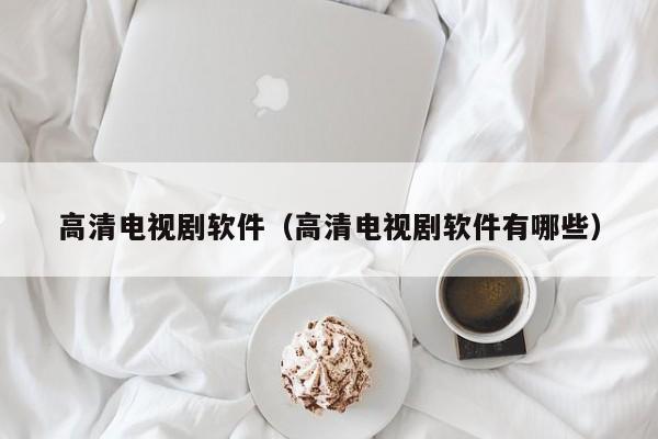 高清电视剧软件(高清电视剧软件有哪些)