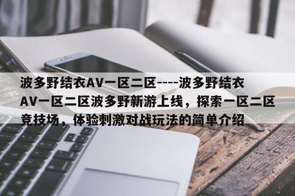 波多野结衣AV一区二区----波多野结衣AV一区二区波多野新游上线，探索一区二区竞技场，体验刺激对战玩法的简单介绍