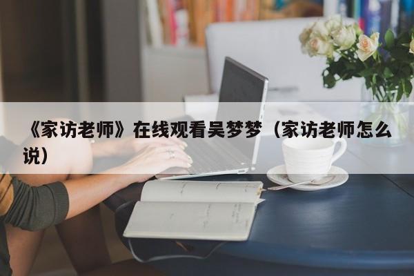 《家访老师》在线观看吴梦梦(家访老师怎么说)