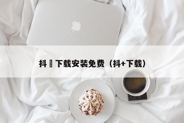 抖抈下载安装免费(抖+下载)